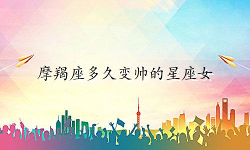 摩羯座多久变帅的星座女