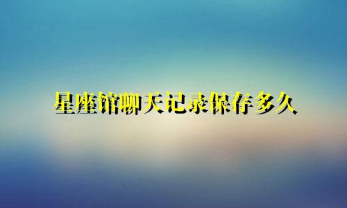 星座馆聊天记录保存多久