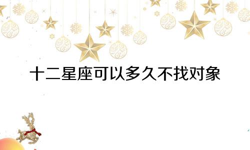 十二星座可以多久不找对象
