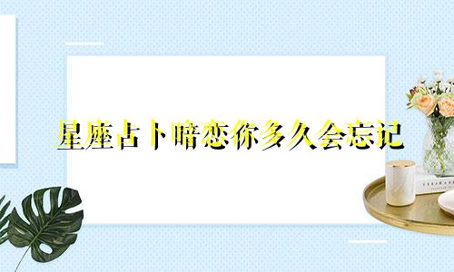 星座占卜暗恋你多久会忘记