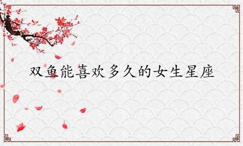 双鱼能喜欢多久的女生星座