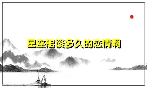 星座能谈多久的恋情啊