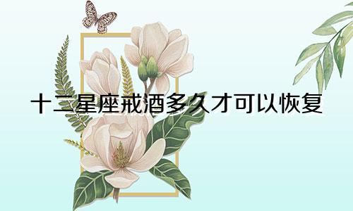 十二星座戒酒多久才可以恢复