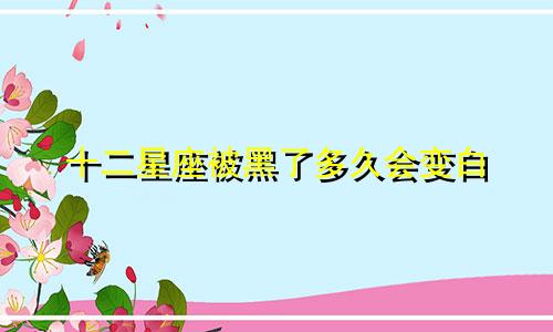 十二星座被黑了多久会变白