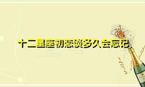 十二星座初恋谈多久会忘记