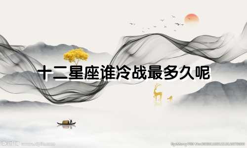 十二星座谁冷战最多久呢