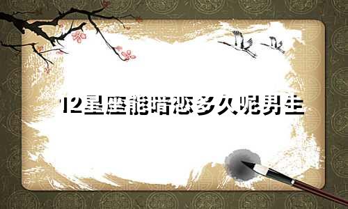 12星座能暗恋多久呢男生