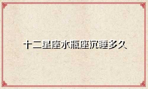 十二星座水瓶座沉睡多久