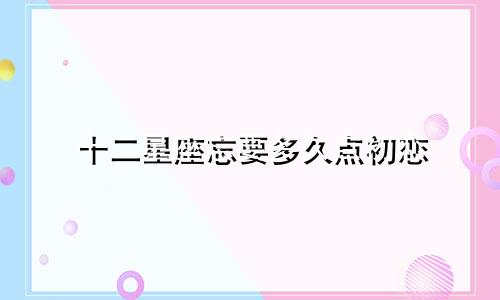 十二星座忘要多久点初恋