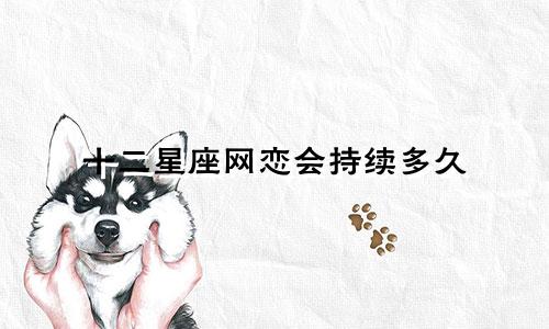 十二星座网恋会持续多久