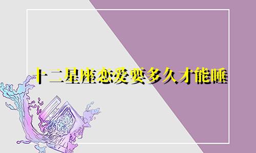 十二星座恋爱要多久才能睡