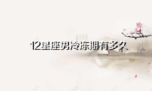 12星座男冷冻期有多久