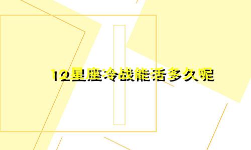 12星座冷战能活多久呢