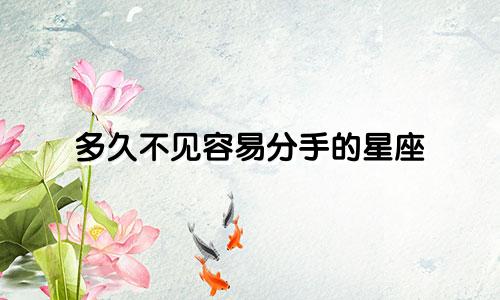 多久不见容易分手的星座