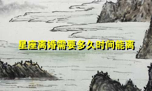 星座离婚需要多久时间能离