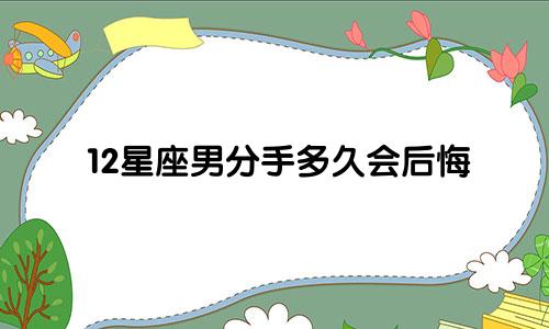 12星座男分手多久会后悔
