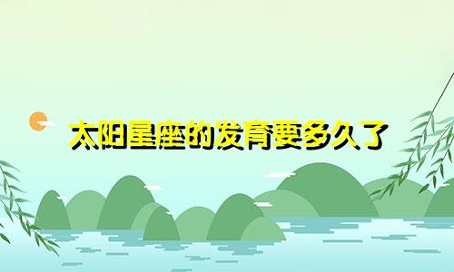 太阳星座的发育要多久了