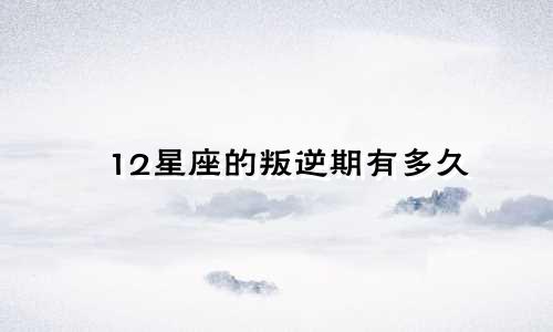 12星座的叛逆期有多久
