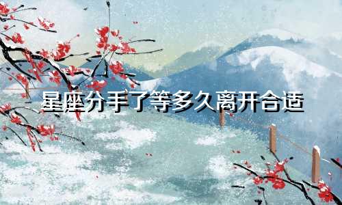 星座分手了等多久离开合适