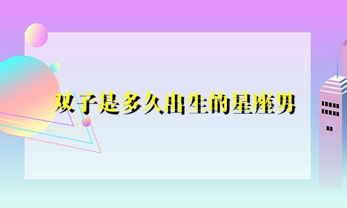 双子是多久出生的星座男