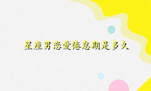 星座男恋爱倦怠期是多久