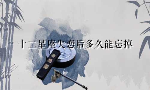 十二星座失恋后多久能忘掉