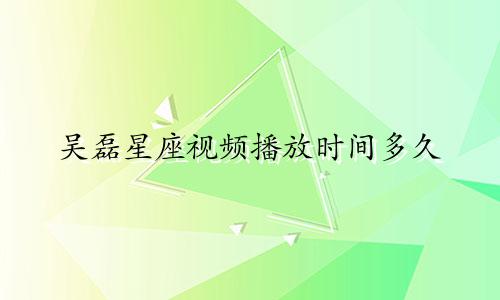 吴磊星座视频播放时间多久