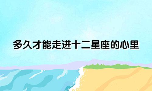 多久才能走进十二星座的心里