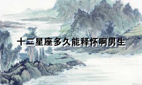 十二星座多久能释怀啊男生