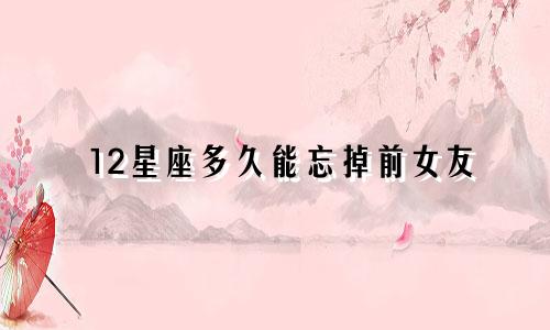 12星座多久能忘掉前女友