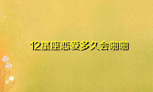 12星座恋爱多久会啪啪