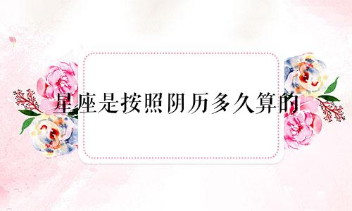 星座是按照阴历多久算的