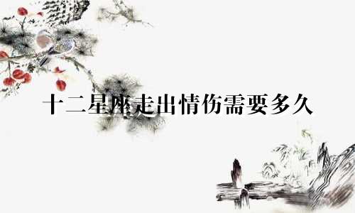 十二星座走出情伤需要多久