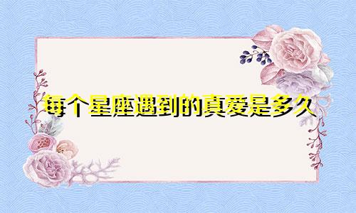 每个星座遇到的真爱是多久