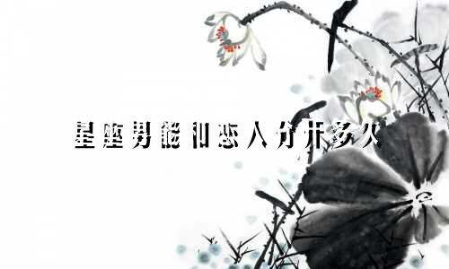 星座男能和恋人分开多久