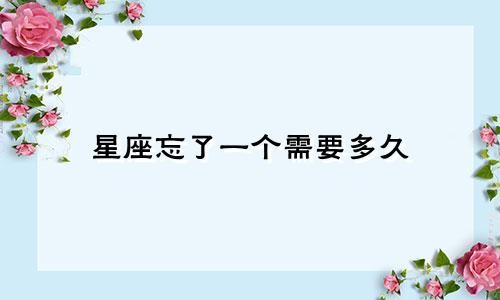 星座忘了一个需要多久