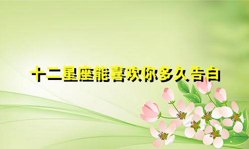 十二星座能喜欢你多久告白