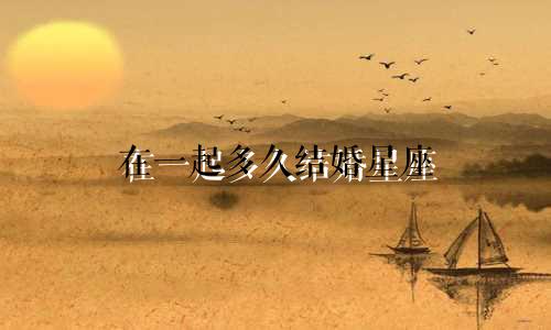 在一起多久结婚星座