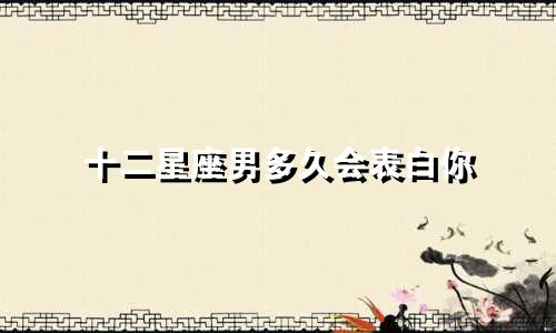 十二星座男多久会表白你