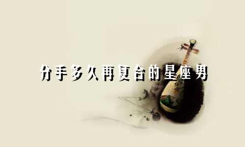 分手多久再复合的星座男