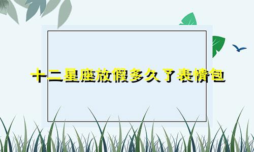 十二星座放假多久了表情包