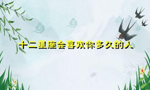 十二星座会喜欢你多久的人