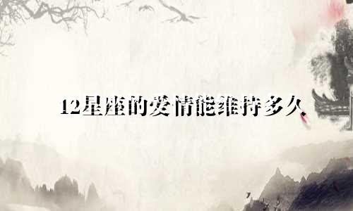12星座的爱情能维持多久