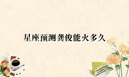 星座预测龚俊能火多久