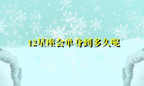 12星座会单身到多久呢