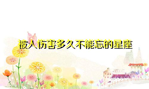 被人伤害多久不能忘的星座