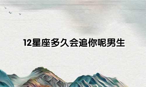 12星座多久会追你呢男生