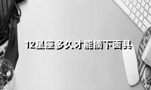 12星座多久才能摘下面具