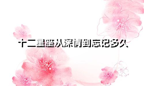 十二星座从深情到忘记多久