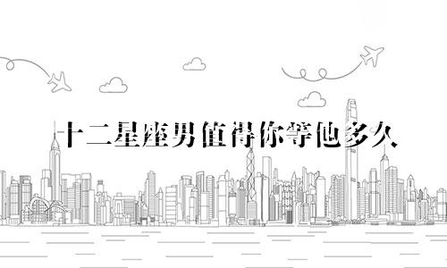 十二星座男值得你等他多久
